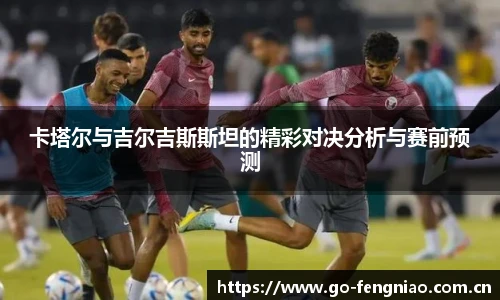 卡塔尔与吉尔吉斯斯坦的精彩对决分析与赛前预测